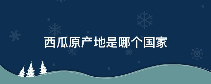 西瓜原产地是哪个国家（西瓜的原产地是哪个国家）