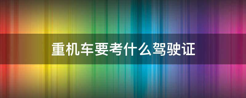 重机车要考什么驾驶证 重机车驾驶证怎么考