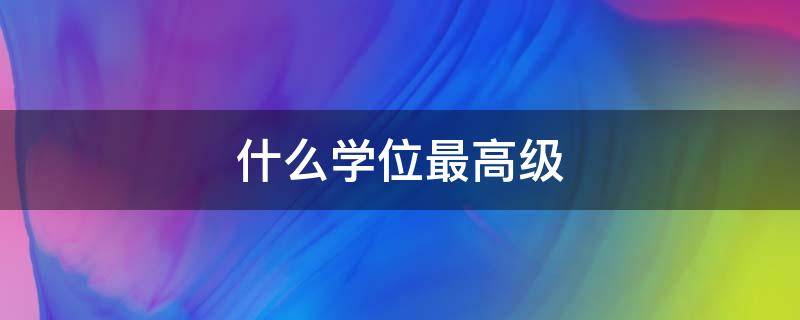 什么学位最高级（高级学位有哪些）