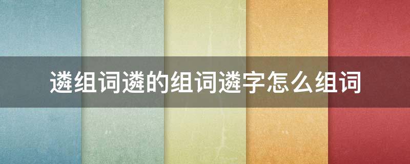 遴组词遴的组词遴字怎么组词（遴字什么意思）