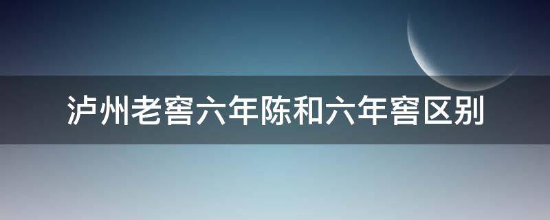 泸州老窖六年陈和六年窖区别 泸州老窖6年陈和8年陈的区别