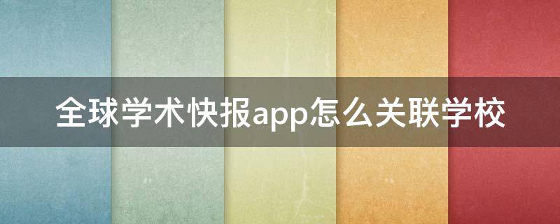 全球学术快报app怎么关联学校（全球学术快报app怎么关联学校中国矿业大学(北京）