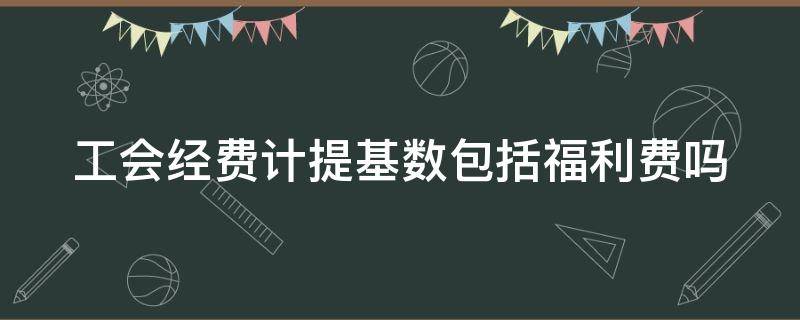 工会经费计提基数包括福利费吗（工会经费计提基数包括福利费吗怎么算）