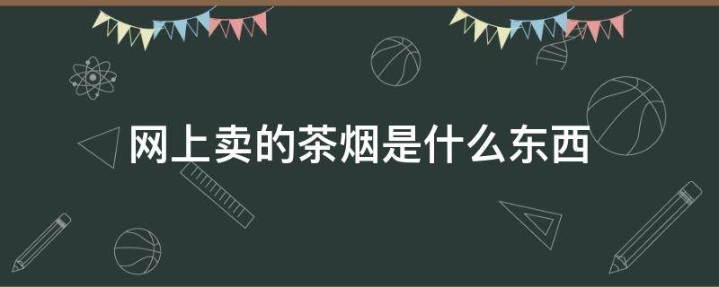 网上卖的茶烟是什么东西（网上买的茶烟是什么）