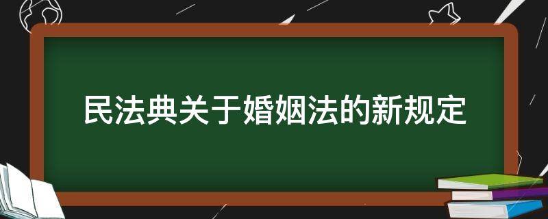 民法典关于婚姻法的新规定（民法典关于婚姻法的新规定的意义）