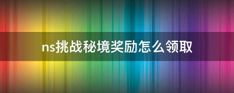 ns挑战秘境奖励怎么领取 挑战秘境奖励怎么领取