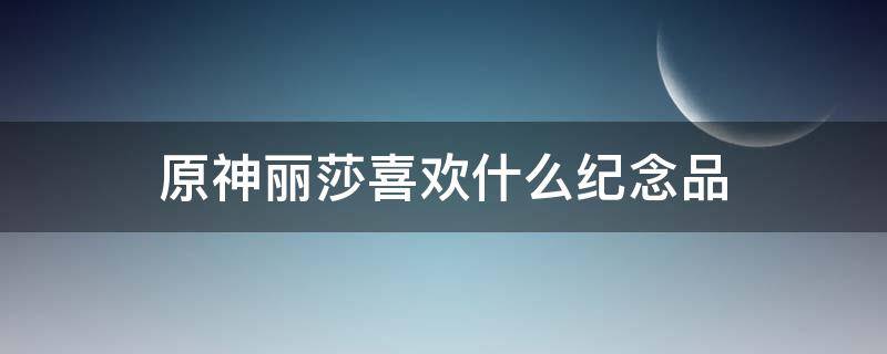 原神丽莎喜欢什么纪念品 原神丽莎喜欢什么纪念品有两个问号