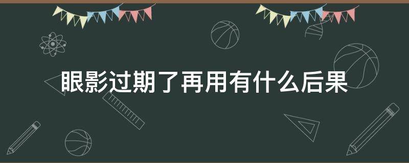 眼影过期了再用有什么后果（眼影过期了用了会怎样）