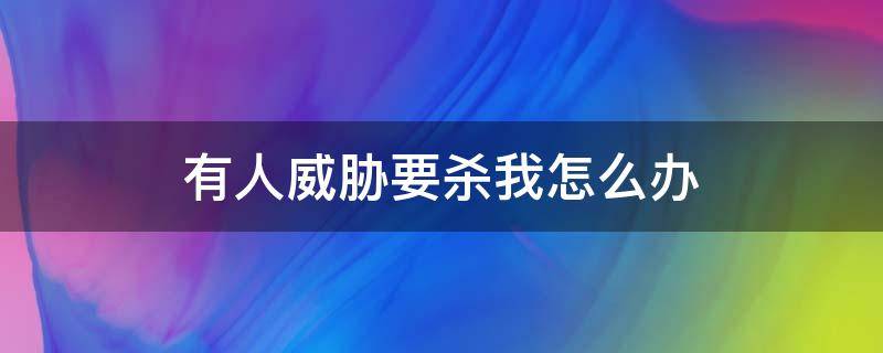 有人威胁要杀我怎么办（威胁杀我可以报警吗）