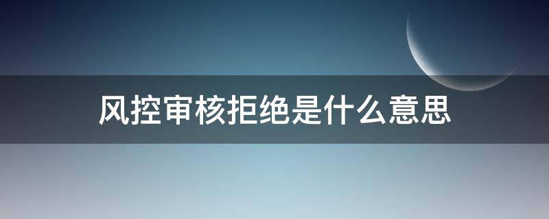 风控审核拒绝是什么意思（风控审核被拒）