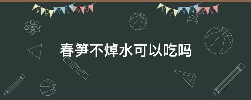 春笋不焯水可以吃吗（吃春笋需要焯水吗）