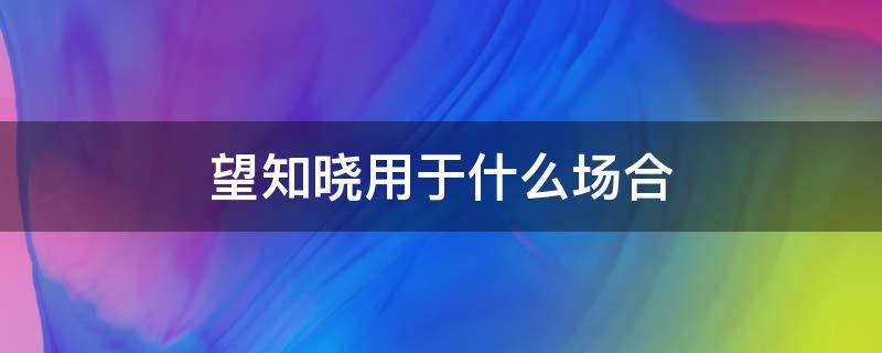 望知晓用于什么场合（望悉知用于什么场合）