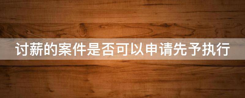 讨薪的案件是否可以申请先予执行 讨薪的案件是否可以申请先予执行终审