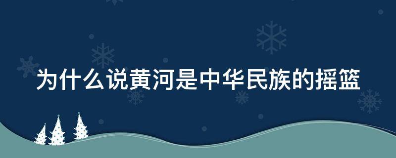 为什么说黄河是中华民族的摇篮（为什么说黄河是中华民族的摇篮,是华夏人民的母亲）