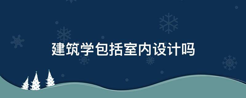 建筑学包括室内设计吗 建筑学与室内设计的区别