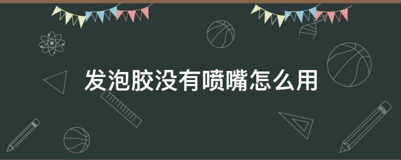 发泡胶没有喷嘴怎么用 发泡胶为什么喷不出来