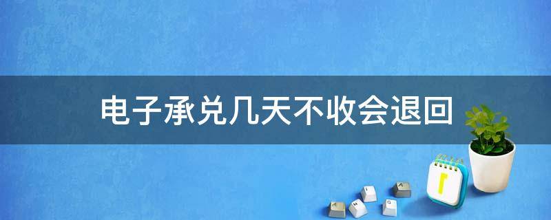 电子承兑几天不收会退回（电子承兑当天不接受的话是不是会退回去）