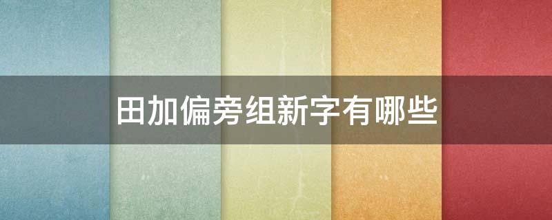 田加偏旁组新字有哪些 田加一个偏旁组新字