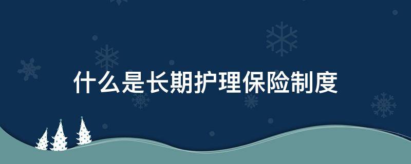 什么是长期护理保险制度（长期护理保险的内容）