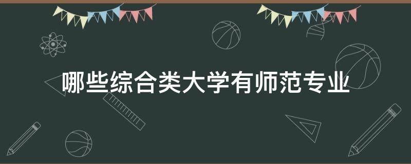 哪些综合类大学有师范专业（哪些综合性大学有师范专业）