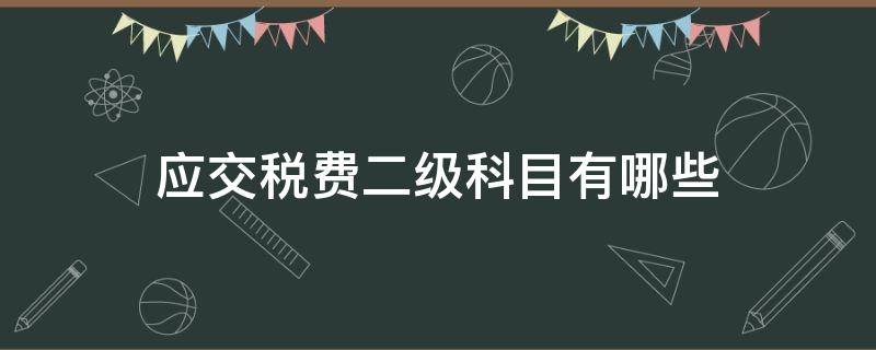 应交税费二级科目有哪些 应交税费二级科目有哪些编码