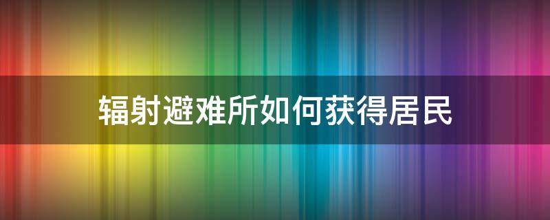 辐射避难所如何获得居民 辐射避难所的居民怎么来