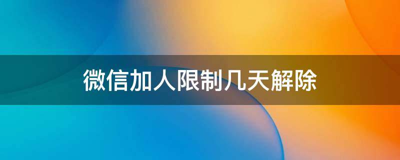 微信加人限制几天解除 微信限制加人解除以后能立马加人吗