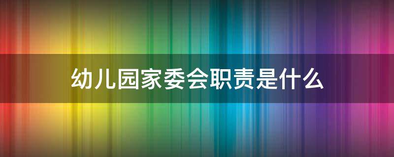 幼儿园家委会职责是什么（幼儿园家委会的主要工作和职责）