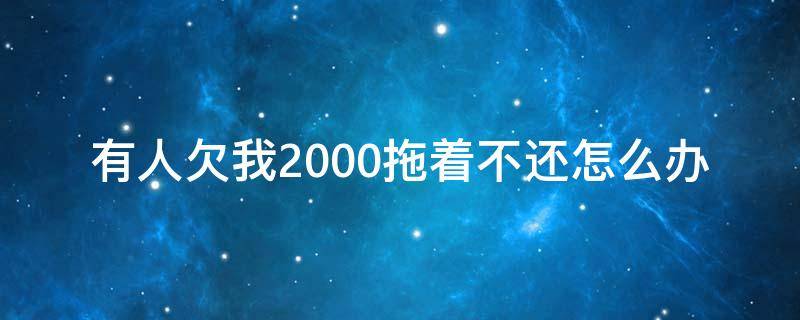 有人欠我2000拖着不还怎么办 人家欠我2000不还怎么办