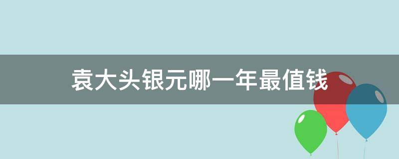 袁大头银元哪一年最值钱 袁大头银元那个年份最值钱?