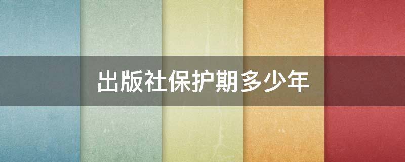 出版社保护期多少年（出版权保护期为20年到50年）