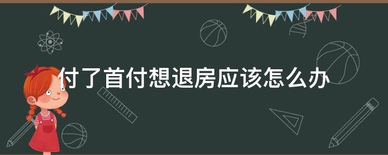 付了首付想退房应该怎么办（想要退房子首付怎么办）