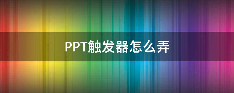 PPT触发器怎么弄（ppt触发器怎么使用）