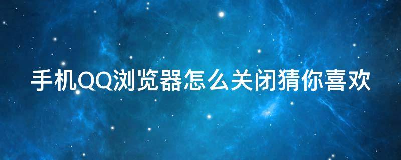 手机QQ浏览器怎么关闭猜你喜欢 qq浏览器猜你喜欢