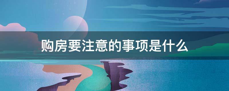 购房要注意的事项是什么 购房注意事项有哪些方面