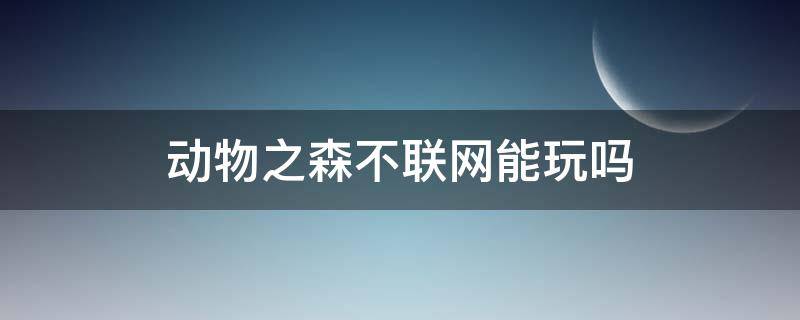 动物之森不联网能玩吗（动物之森不联网可以玩吗）