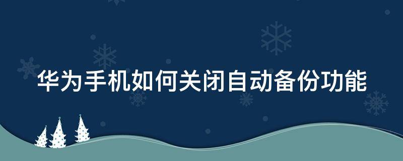 华为手机如何关闭自动备份功能 华为手机怎么关闭备份功能