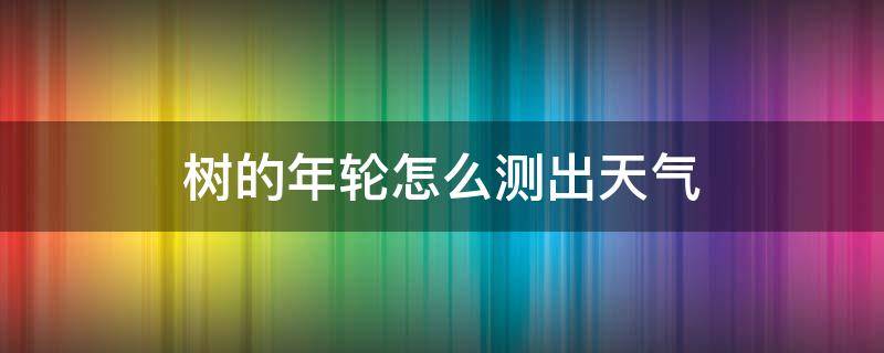 树的年轮怎么测出天气 怎样测量树木的年轮