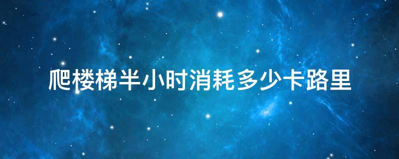 爬楼梯半小时消耗多少卡路里 爬楼梯一分钟消耗多少卡路里