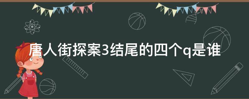 唐人街探案3结尾的四个q是谁 唐人街探案3结尾q都是谁