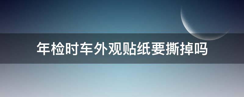 年检时车外观贴纸要撕掉吗 年检汽车贴纸一定要撕掉吗