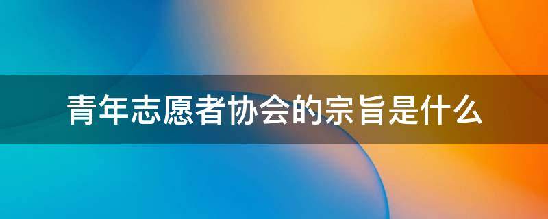 青年志愿者协会的宗旨是什么 青年志愿者联合会的宗旨是什么