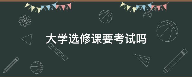 大学选修课要考试吗（大学选修课程要考试吗）