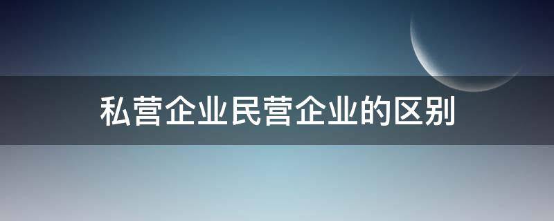 私营企业民营企业的区别（私营企业 民营企业 区别）