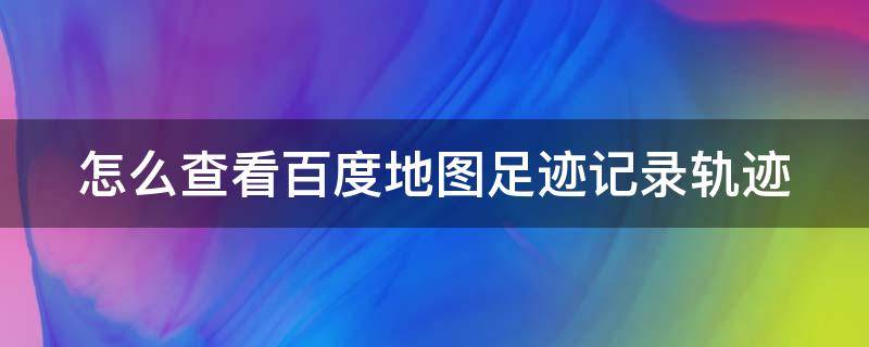 怎么查看百度地图足迹记录轨迹（百度地图如何查看轨迹记录在哪）