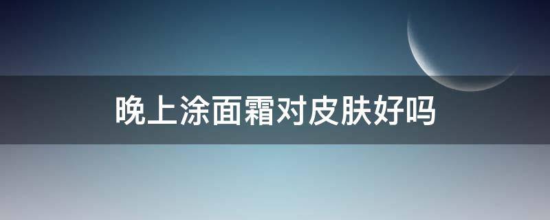 晚上涂面霜对皮肤好吗（晚上涂面霜好不好）