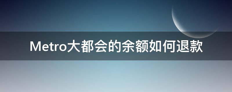 Metro大都会的余额如何退款 metro大都会如何注销账号