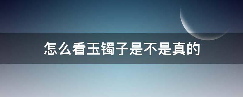 怎么看玉镯子是不是真的 怎么知道玉镯子是不是真的