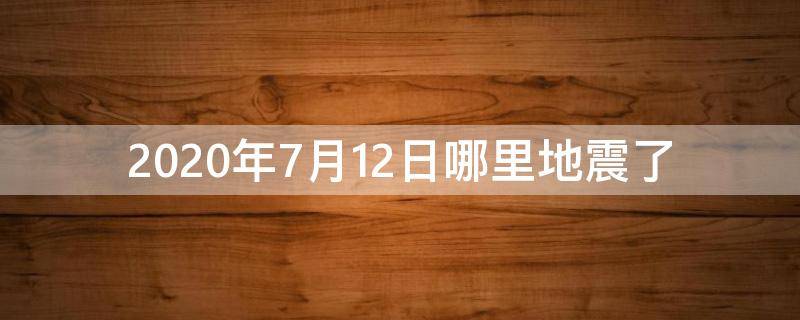 2020年7月12日哪里地震了（2020年12月18日哪里地震了刚刚 最新消息）