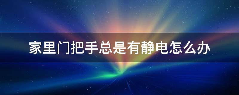 家里门把手总是有静电怎么办 房间门把手有静电啥原因